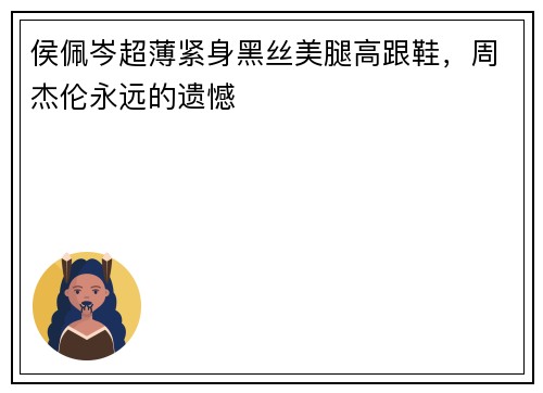 侯佩岑超薄紧身黑丝美腿高跟鞋，周杰伦永远的遗憾